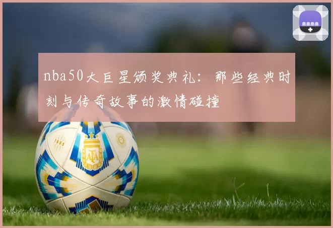 nba50大巨星颁奖典礼：那些经典时刻与传奇故事的激情碰撞