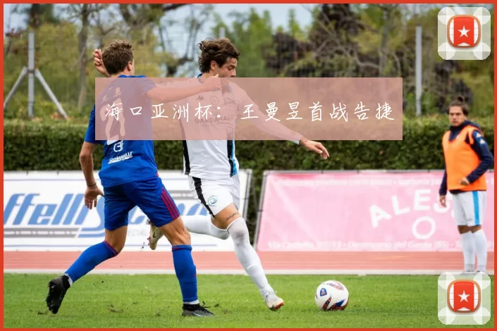 海口亚洲杯：王曼昱首战告捷