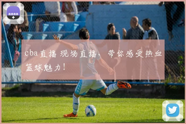 cba直播 现场直播，带你感受热血篮球魅力！