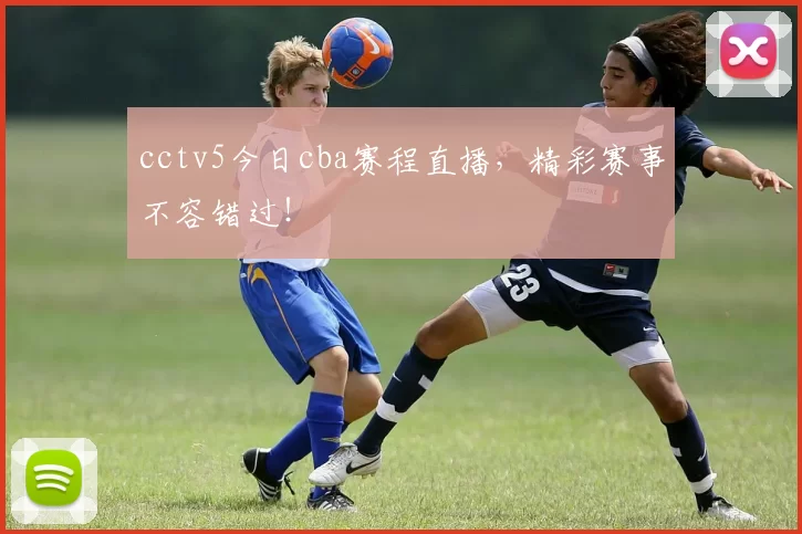 cctv5今日cba赛程直播，精彩赛事不容错过！