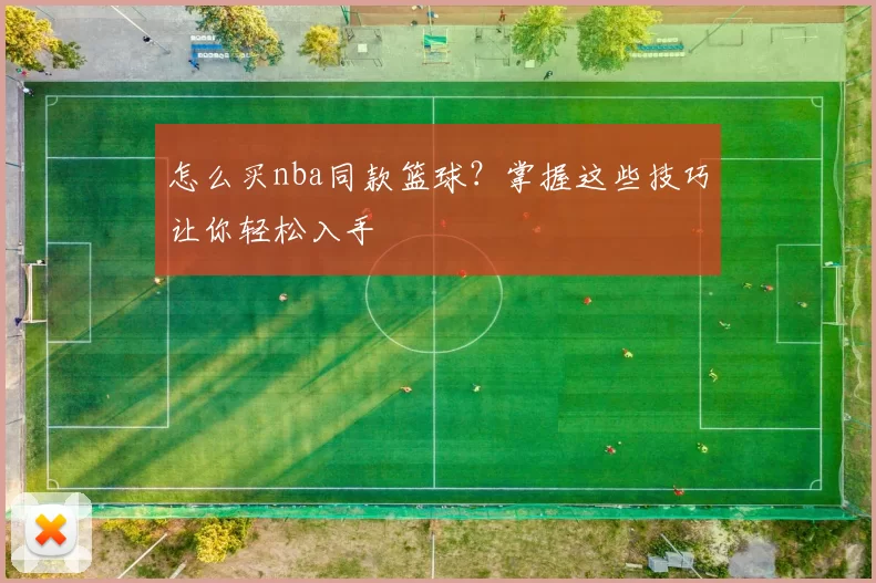 怎么买nba同款篮球？掌握这些技巧让你轻松入手