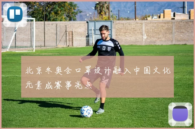 北京冬奥会口罩设计融入中国文化元素成赛事亮点