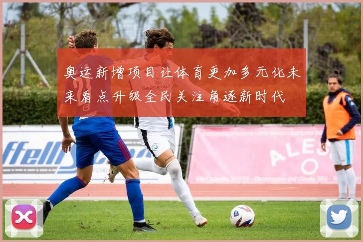 奥运新增项目让体育更加多元化未来看点升级全民关注角逐新时代