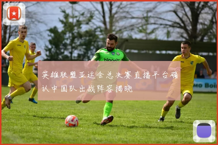 英雄联盟亚运会总决赛直播平台确认中国队出战阵容揭晓