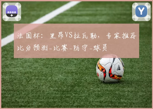法国杯:里昂VS拉瓦勒,专家推荐比分预测_比赛_防守_球员