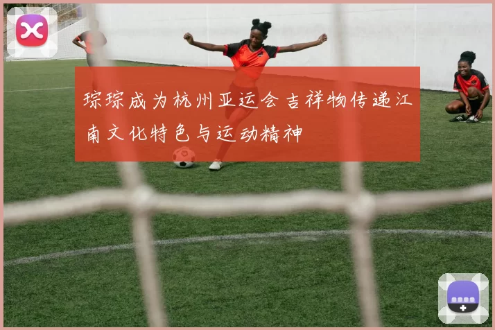 琮琮成为杭州亚运会吉祥物传递江南文化特色与运动精神
