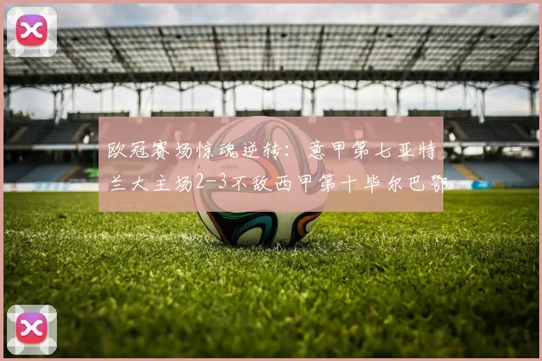 欧冠赛场惊魂逆转：意甲第七亚特兰大主场2-3不敌西甲第十毕尔巴鄂竞技_比赛