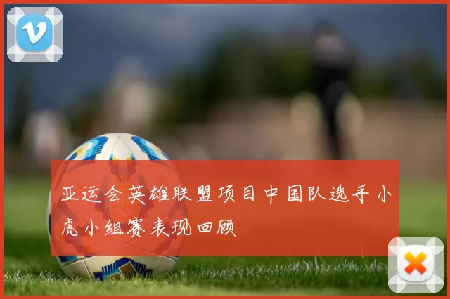 亚运会英雄联盟项目中国队选手小虎小组赛表现回顾
