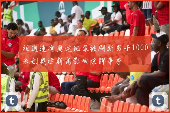 短道速滑奥运纪录被刷新男子1000米创奥运新高影响奖牌争夺