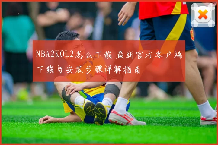 NBA2KOL2怎么下载 最新官方客户端下载与安装步骤详解指南