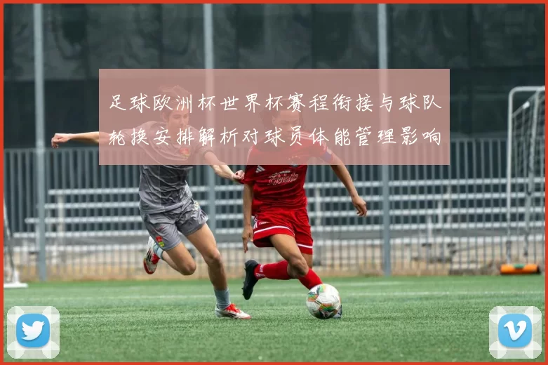 足球欧洲杯世界杯赛程衔接与球队轮换安排解析对球员体能管理影响