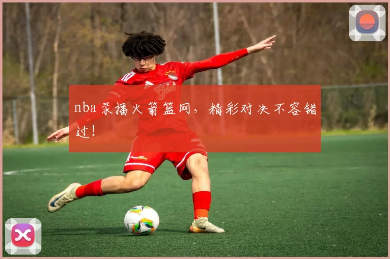 nba录播火箭篮网，精彩对决不容错过！