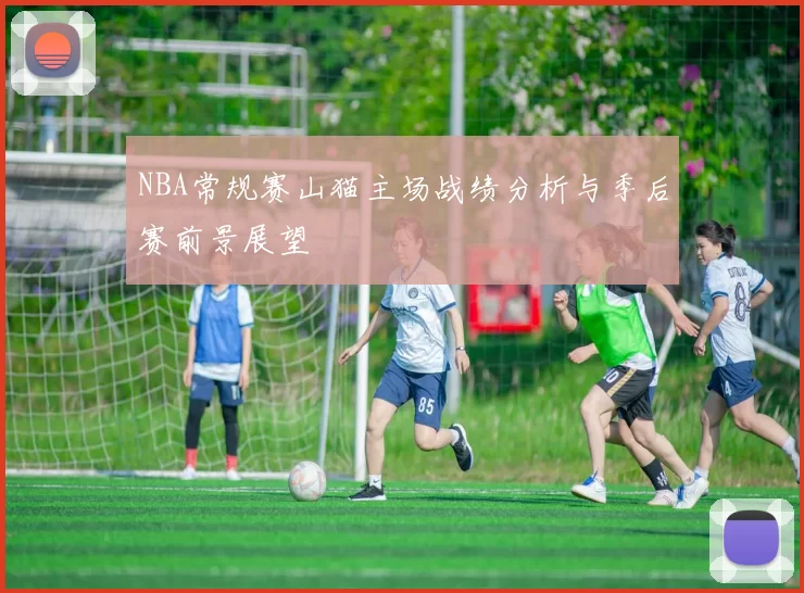 NBA常规赛山猫主场战绩分析与季后赛前景展望