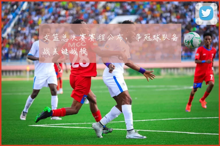 女篮总决赛赛程公布，争冠球队备战关键战役