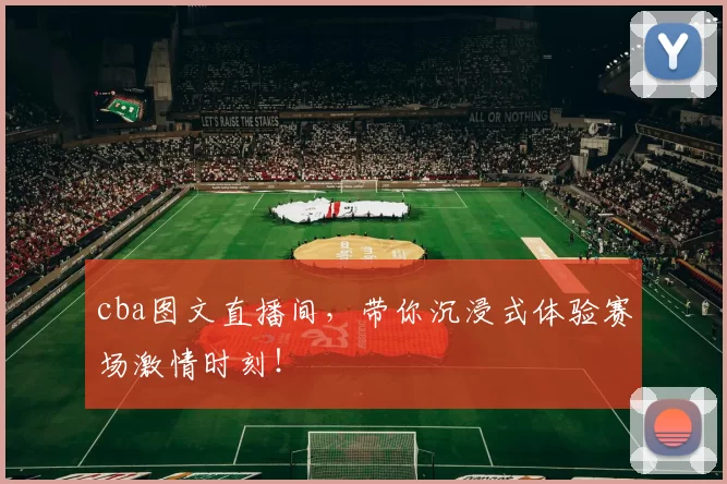 cba图文直播间，带你沉浸式体验赛场激情时刻！