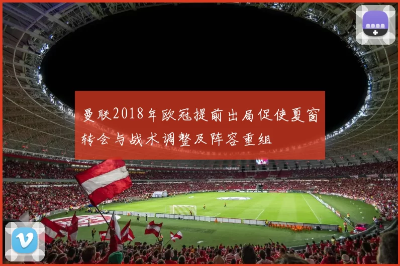 曼联2018年欧冠提前出局促使夏窗转会与战术调整及阵容重组