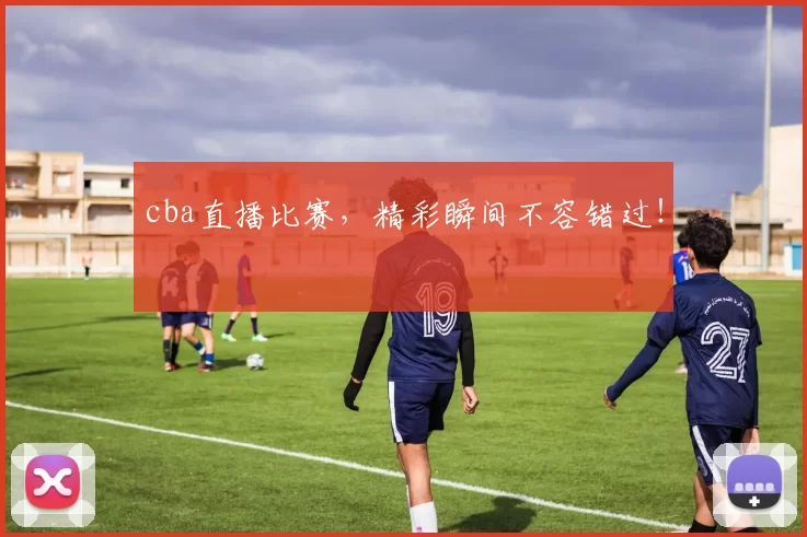cba直播比赛，精彩瞬间不容错过！