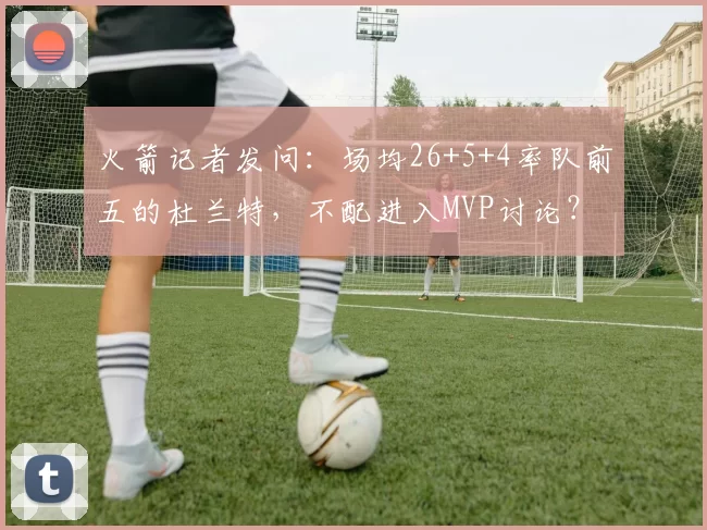 火箭记者发问:场均26+5+4率队前五的杜兰特,不配进入MVP讨论?