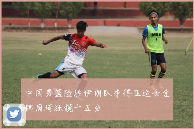 中国男篮险胜伊朗队夺得亚运会金牌周琦独揽十五分