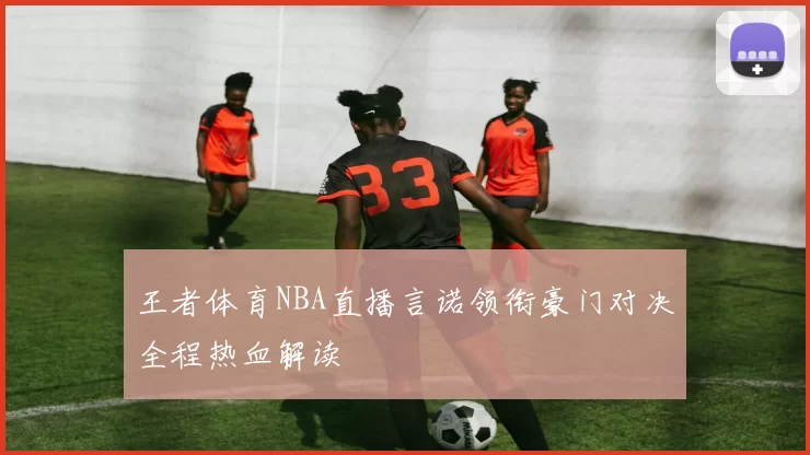 王者体育NBA直播言诺领衔豪门对决全程热血解读